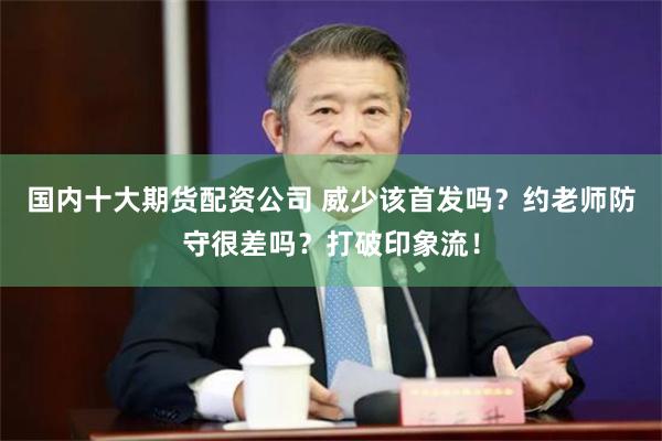 国内十大期货配资公司 威少该首发吗？约老师防守很差吗？打破印象流！