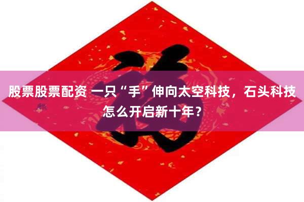 股票股票配资 一只“手”伸向太空科技，石头科技怎么开启新十年？