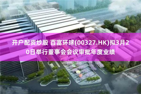 开户配资炒股 百富环球(00327.HK)拟3月20日举行董事会会议审批年度业绩