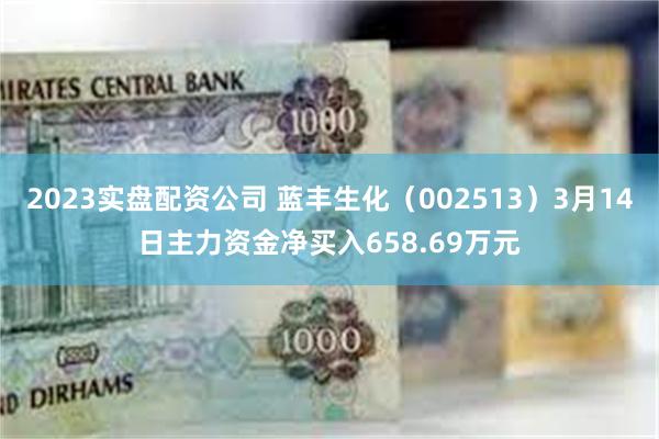 2023实盘配资公司 蓝丰生化（002513）3月14日主力资金净买入658.69万元