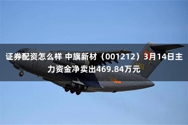 证券配资怎么样 中旗新材（001212）3月14日主力资金净卖出469.84万元