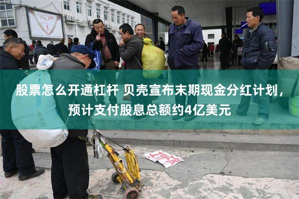 股票怎么开通杠杆 贝壳宣布末期现金分红计划，预计支付股息总额约4亿美元