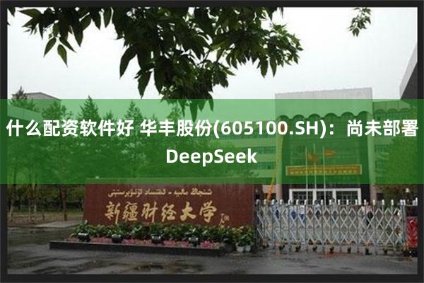 什么配资软件好 华丰股份(605100.SH)：尚未部署DeepSeek