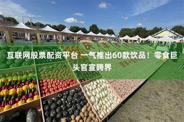 互联网股票配资平台 一气推出60款饮品！零食巨头官宣跨界