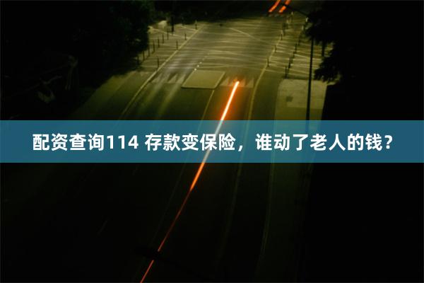 配资查询114 存款变保险，谁动了老人的钱？
