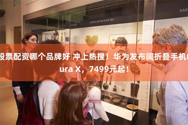 股票配资哪个品牌好 冲上热搜！华为发布阔折叠手机Pura X，7499元起！