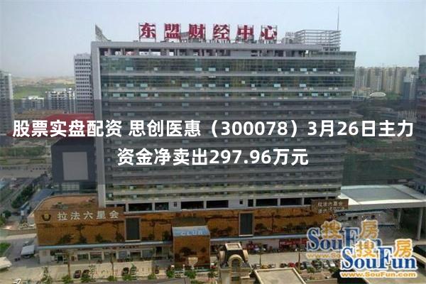 股票实盘配资 思创医惠（300078）3月26日主力资金净卖出297.96万元