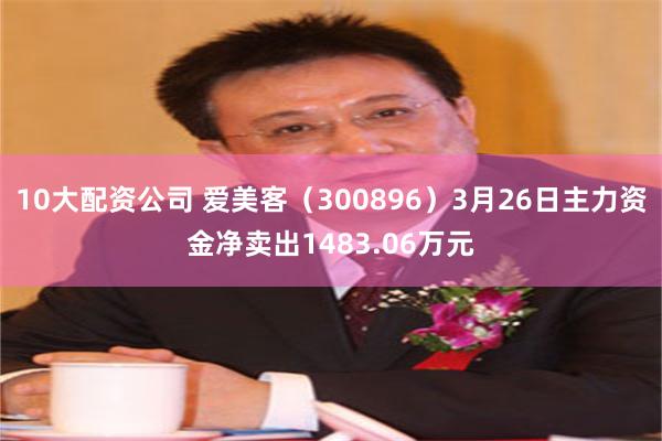 10大配资公司 爱美客（300896）3月26日主力资金净卖出1483.06万元