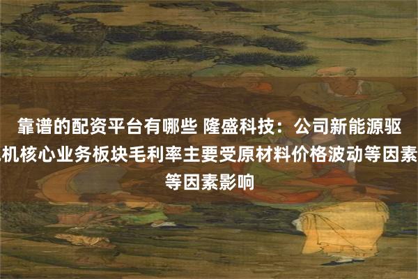靠谱的配资平台有哪些 隆盛科技：公司新能源驱动电机核心业务板块毛利率主要受原材料价格波动等因素影响