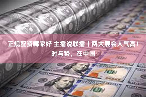正规配资哪家好 主播说联播丨两大展会人气高！时与势，在中国