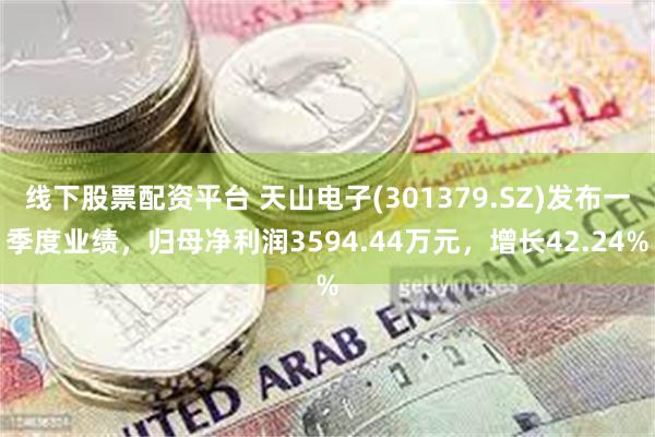 线下股票配资平台 天山电子(301379.SZ)发布一季度业绩，归母净利润3594.44万元，增长42.24%