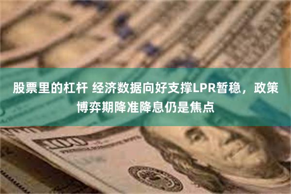 股票里的杠杆 经济数据向好支撑LPR暂稳，政策博弈期降准降息仍是焦点