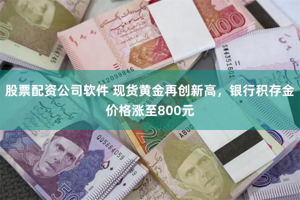 股票配资公司软件 现货黄金再创新高，银行积存金价格涨至800元