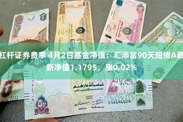 杠杆证券费率 4月2日基金净值：汇添富90天短债A最新净值1.1795，涨0.02%