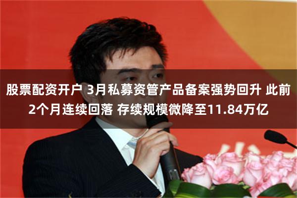 股票配资开户 3月私募资管产品备案强势回升 此前2个月连续回落 存续规模微降至11.84万亿