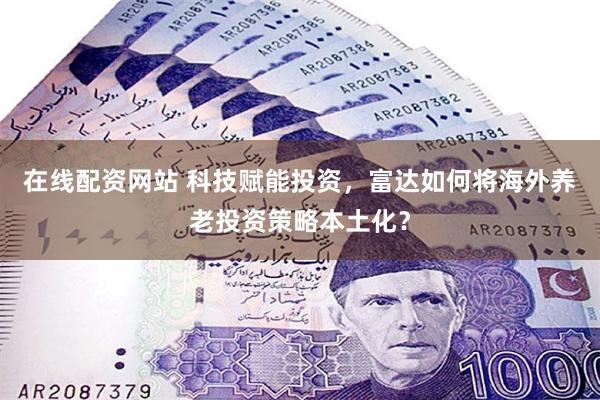 在线配资网站 科技赋能投资，富达如何将海外养老投资策略本土化？