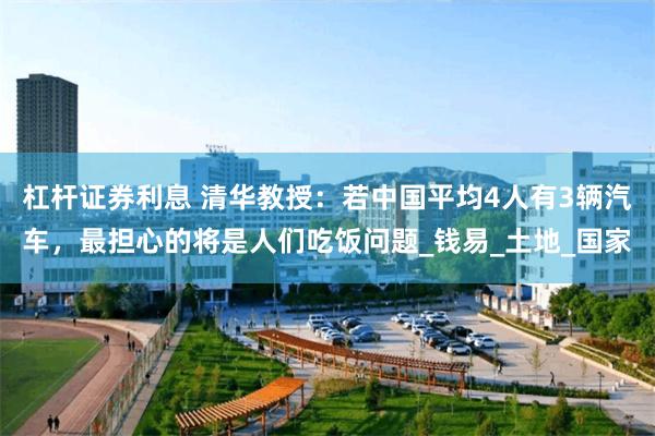 杠杆证券利息 清华教授：若中国平均4人有3辆汽车，最担心的将是人们吃饭问题_钱易_土地_国家