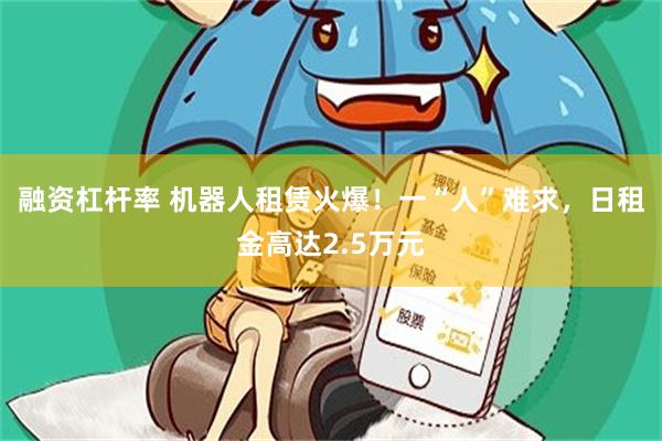 融资杠杆率 机器人租赁火爆！一“人”难求，日租金高达2.5万元