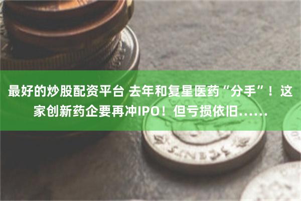 最好的炒股配资平台 去年和复星医药“分手”！这家创新药企要再冲IPO！但亏损依旧……
