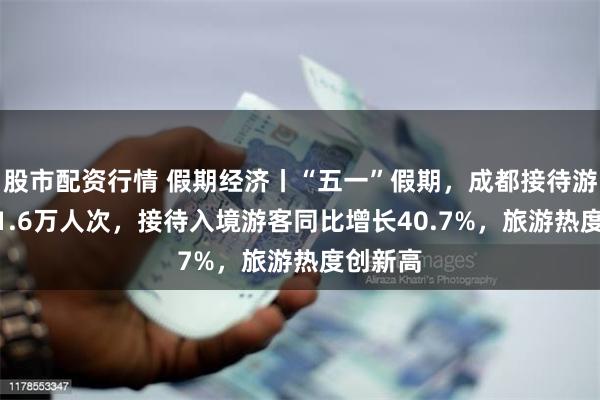 股市配资行情 假期经济丨“五一”假期，成都接待游客1551.6万人次，接待入境游客同比增长40.7%，旅游热度创新高