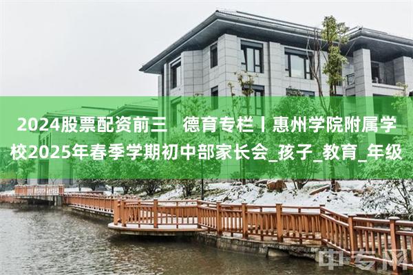 2024股票配资前三   德育专栏丨惠州学院附属学校2025年春季学期初中部家长会_孩子_教育_年级