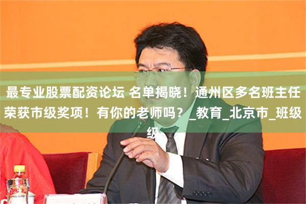 最专业股票配资论坛 名单揭晓！通州区多名班主任荣获市级奖项！有你的老师吗？_教育_北京市_班级