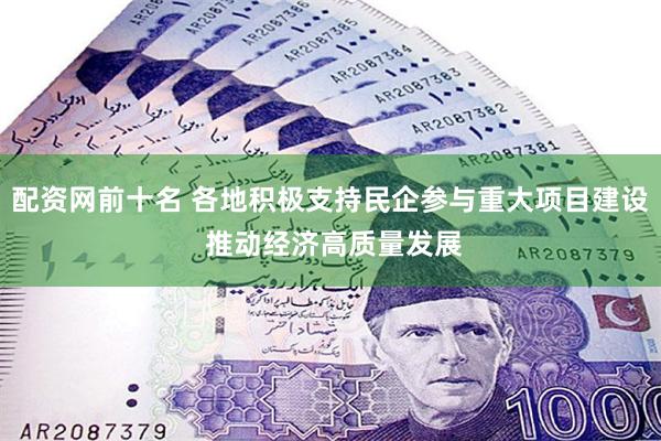 配资网前十名 各地积极支持民企参与重大项目建设 推动经济高质量发展