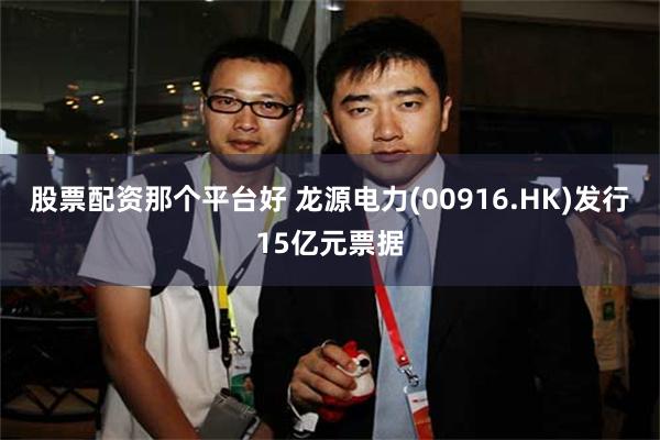 股票配资那个平台好 龙源电力(00916.HK)发行15亿元票据