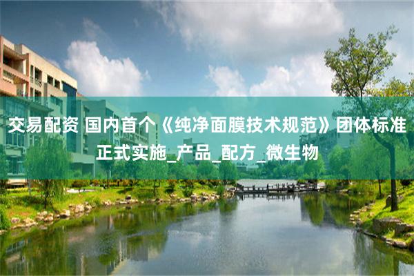 交易配资 国内首个《纯净面膜技术规范》团体标准正式实施_产品_配方_微生物