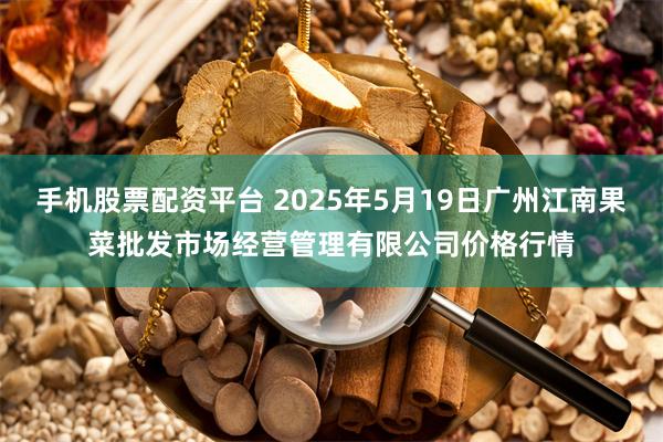 手机股票配资平台 2025年5月19日广州江南果菜批发市场经营管理有限公司价格行情