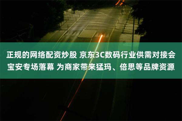 正规的网络配资炒股 京东3C数码行业供需对接会宝安专场落幕 为商家带来猛玛、倍思等品牌资源