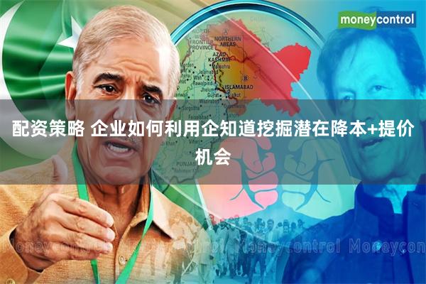 配资策略 企业如何利用企知道挖掘潜在降本+提价机会