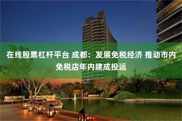 在线股票杠杆平台 成都：发展免税经济 推动市内免税店年内建成投运