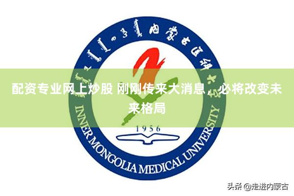 配资专业网上炒股 刚刚传来大消息，必将改变未来格局