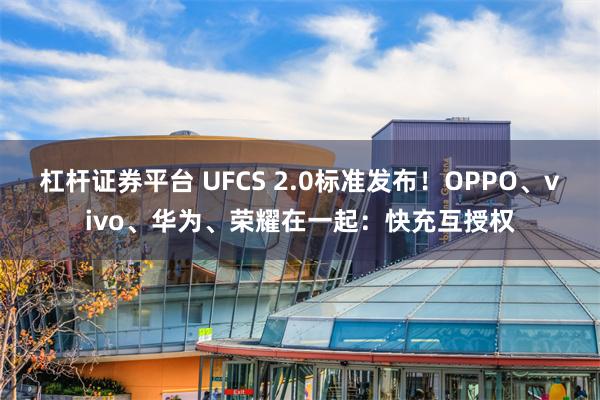 杠杆证券平台 UFCS 2.0标准发布！OPPO、vivo、华为、荣耀在一起：快充互授权