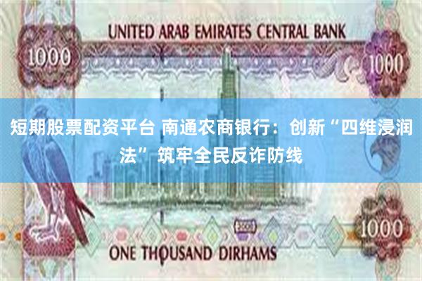 短期股票配资平台 南通农商银行：创新“四维浸润法” 筑牢全民反诈防线