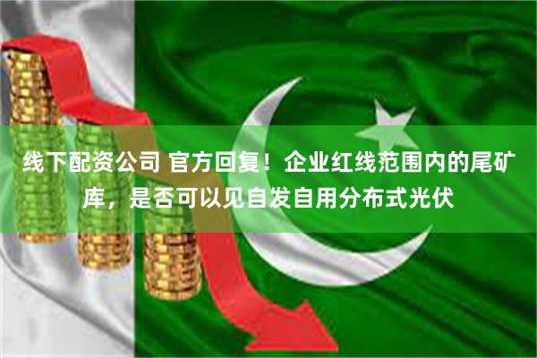 线下配资公司 官方回复！企业红线范围内的尾矿库，是否可以见自发自用分布式光伏