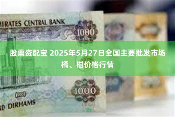 股票资配宝 2025年5月27日全国主要批发市场橘、柑价格行情