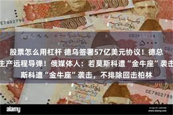 股票怎么用杠杆 德乌签署57亿美元协议！德总理：支持在乌本土生产远程导弹！俄媒体人：若莫斯科遭“金牛座”袭击，不排除回击柏林