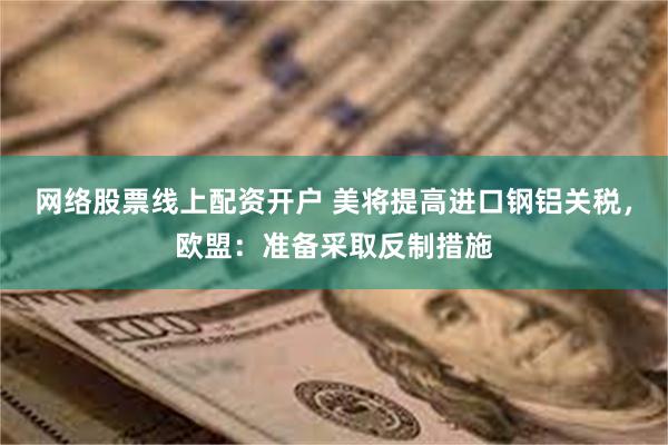 网络股票线上配资开户 美将提高进口钢铝关税，欧盟：准备采取反制措施