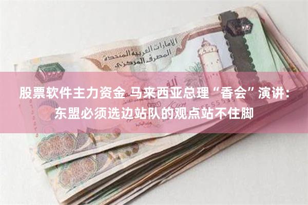 股票软件主力资金 马来西亚总理“香会”演讲：东盟必须选边站队的观点站不住脚