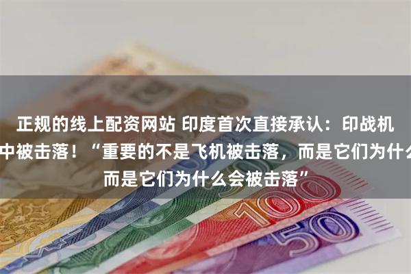 正规的线上配资网站 印度首次直接承认：印战机在印巴冲突中被击落！“重要的不是飞机被击落，而是它们为什么会被击落”