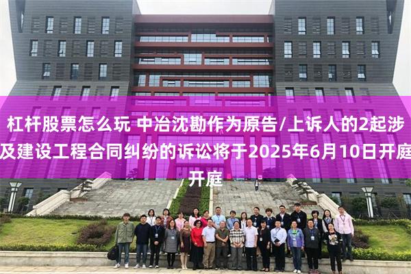 杠杆股票怎么玩 中冶沈勘作为原告/上诉人的2起涉及建设工程合同纠纷的诉讼将于2025年6月10日开庭