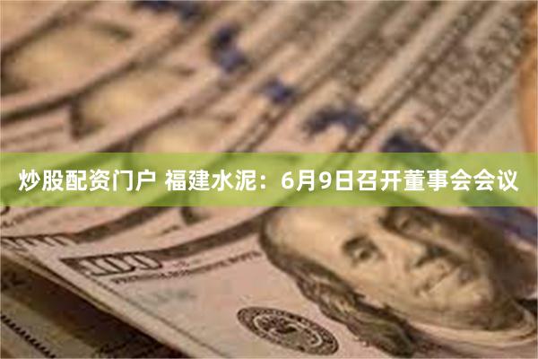 炒股配资门户 福建水泥：6月9日召开董事会会议