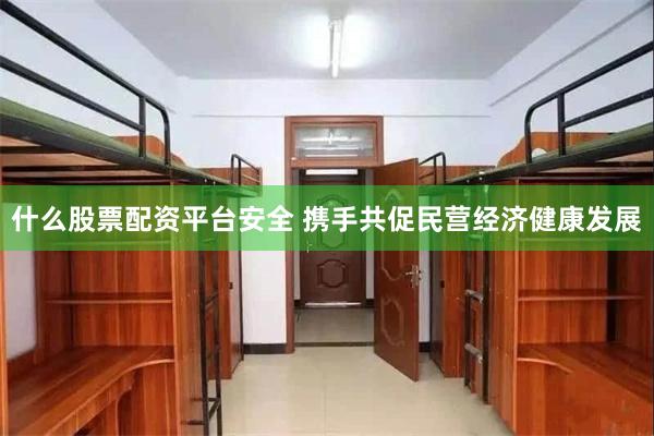 什么股票配资平台安全 携手共促民营经济健康发展