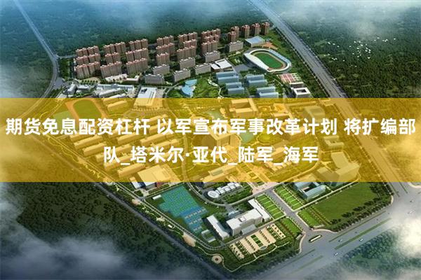 期货免息配资杠杆 以军宣布军事改革计划 将扩编部队_塔米尔·亚代_陆军_海军