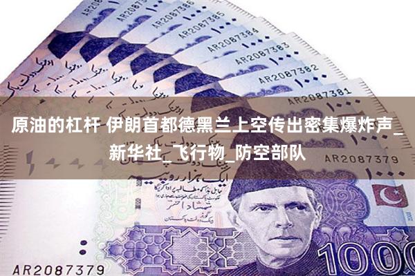 原油的杠杆 伊朗首都德黑兰上空传出密集爆炸声_新华社_飞行物_防空部队
