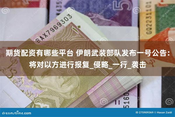 期货配资有哪些平台 伊朗武装部队发布一号公告：将对以方进行报复_侵略_一行_袭击