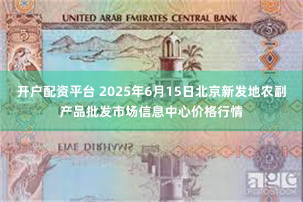开户配资平台 2025年6月15日北京新发地农副产品批发市场信息中心价格行情