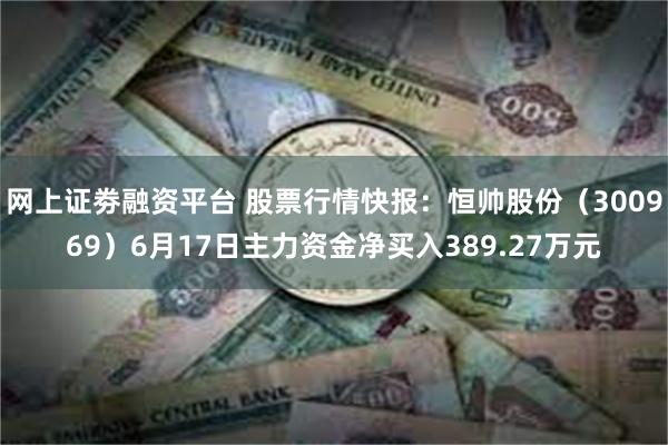 网上证劵融资平台 股票行情快报：恒帅股份（300969）6月17日主力资金净买入389.27万元